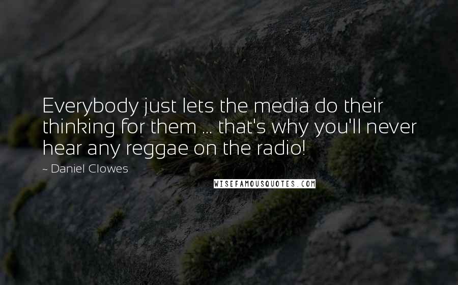 Daniel Clowes Quotes: Everybody just lets the media do their thinking for them ... that's why you'll never hear any reggae on the radio!