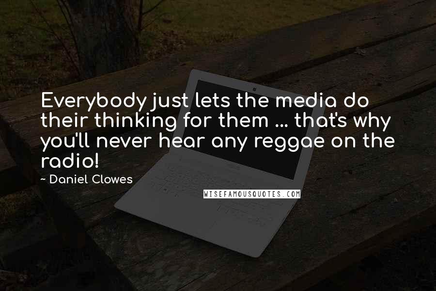 Daniel Clowes Quotes: Everybody just lets the media do their thinking for them ... that's why you'll never hear any reggae on the radio!