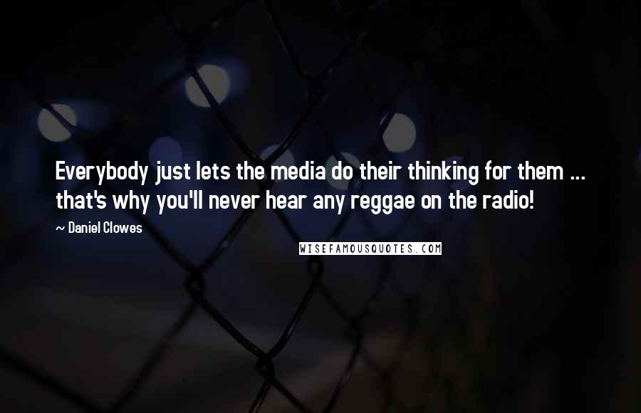 Daniel Clowes Quotes: Everybody just lets the media do their thinking for them ... that's why you'll never hear any reggae on the radio!