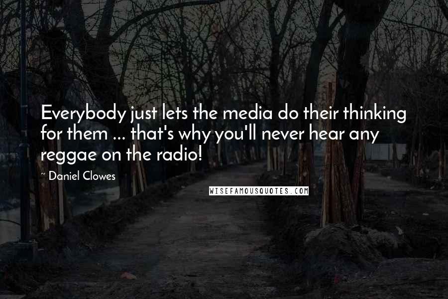 Daniel Clowes Quotes: Everybody just lets the media do their thinking for them ... that's why you'll never hear any reggae on the radio!