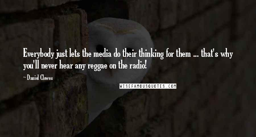 Daniel Clowes Quotes: Everybody just lets the media do their thinking for them ... that's why you'll never hear any reggae on the radio!