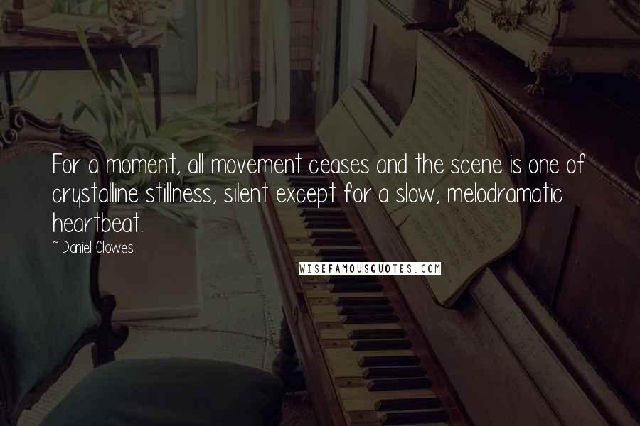 Daniel Clowes Quotes: For a moment, all movement ceases and the scene is one of crystalline stillness, silent except for a slow, melodramatic heartbeat.