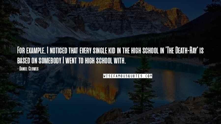 Daniel Clowes Quotes: For example, I noticed that every single kid in the high school in 'The Death-Ray' is based on somebody I went to high school with.