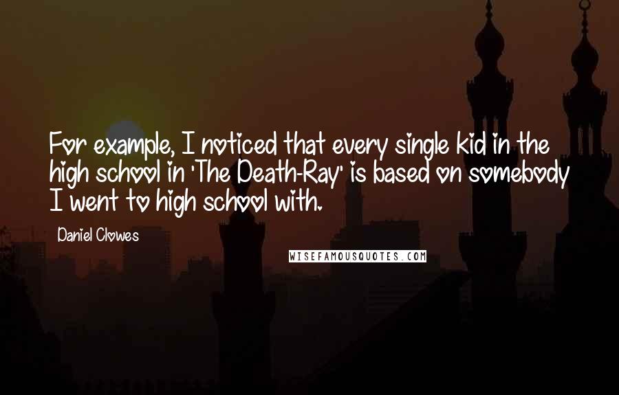 Daniel Clowes Quotes: For example, I noticed that every single kid in the high school in 'The Death-Ray' is based on somebody I went to high school with.