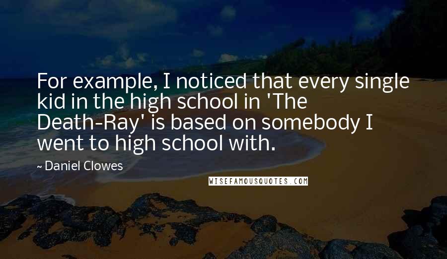 Daniel Clowes Quotes: For example, I noticed that every single kid in the high school in 'The Death-Ray' is based on somebody I went to high school with.