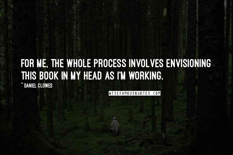 Daniel Clowes Quotes: For me, the whole process involves envisioning this book in my head as I'm working.