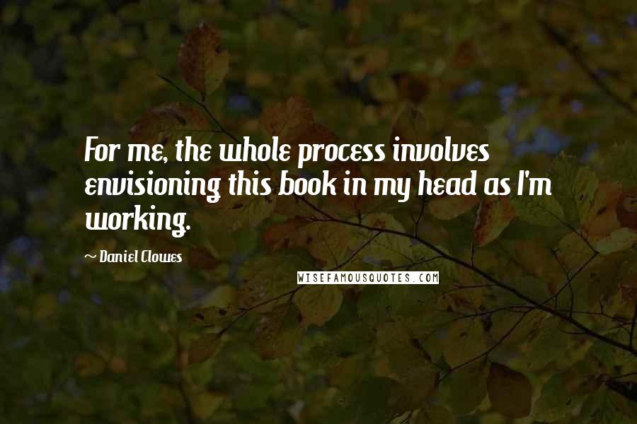 Daniel Clowes Quotes: For me, the whole process involves envisioning this book in my head as I'm working.