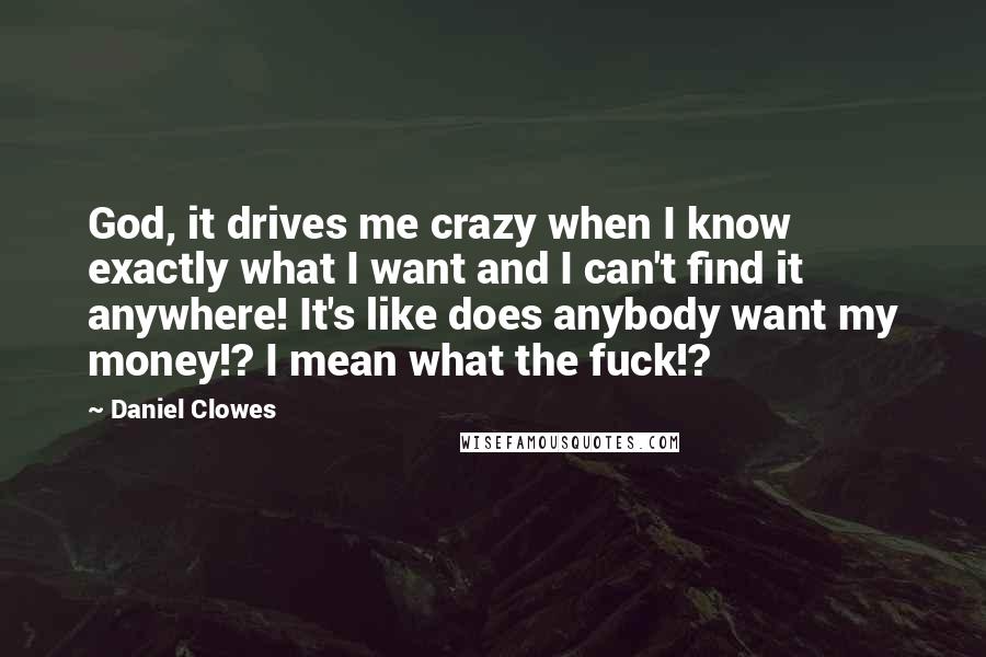 Daniel Clowes Quotes: God, it drives me crazy when I know exactly what I want and I can't find it anywhere! It's like does anybody want my money!? I mean what the fuck!?