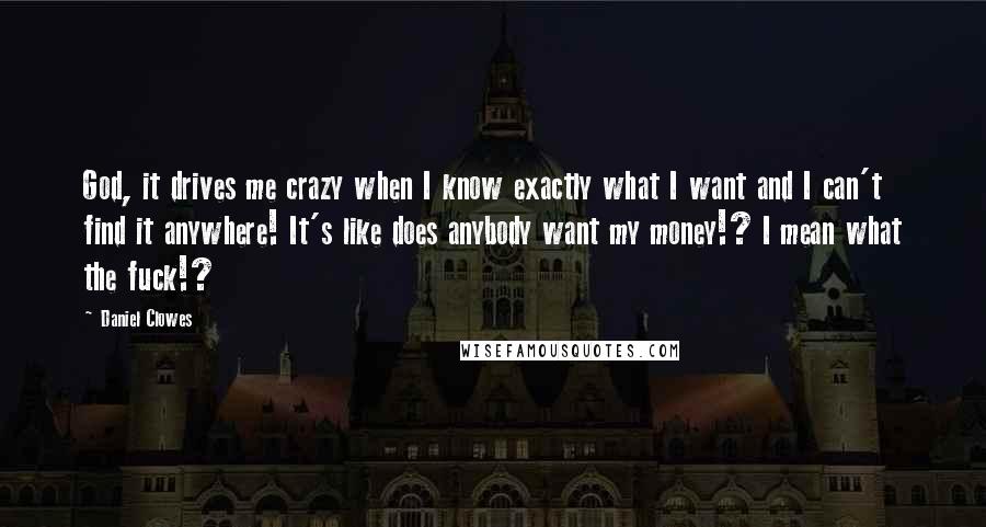 Daniel Clowes Quotes: God, it drives me crazy when I know exactly what I want and I can't find it anywhere! It's like does anybody want my money!? I mean what the fuck!?