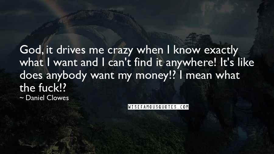 Daniel Clowes Quotes: God, it drives me crazy when I know exactly what I want and I can't find it anywhere! It's like does anybody want my money!? I mean what the fuck!?