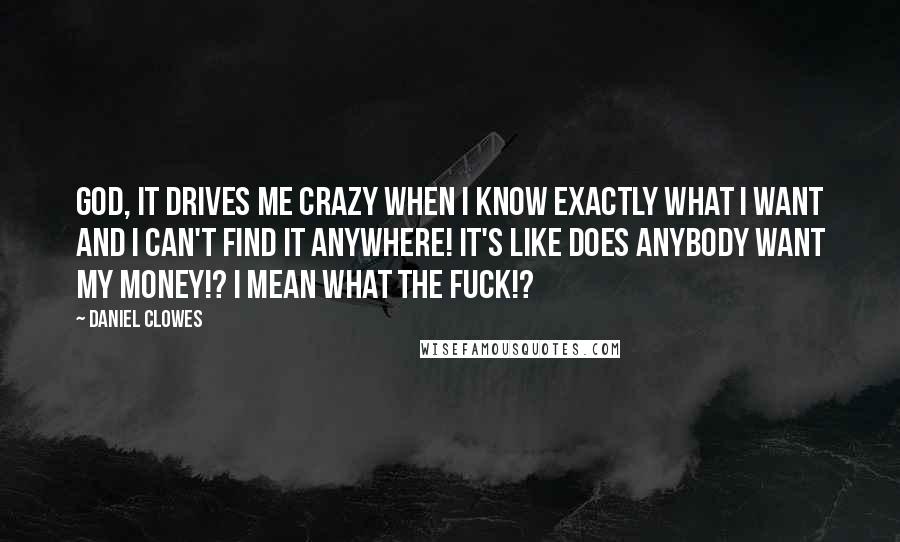Daniel Clowes Quotes: God, it drives me crazy when I know exactly what I want and I can't find it anywhere! It's like does anybody want my money!? I mean what the fuck!?