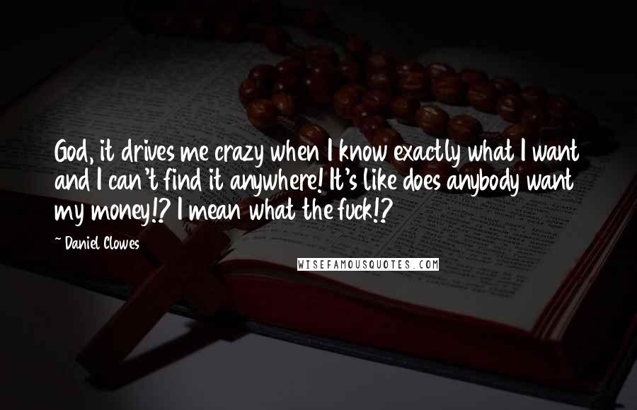 Daniel Clowes Quotes: God, it drives me crazy when I know exactly what I want and I can't find it anywhere! It's like does anybody want my money!? I mean what the fuck!?
