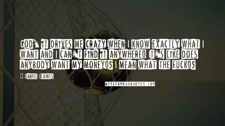 Daniel Clowes Quotes: God, it drives me crazy when I know exactly what I want and I can't find it anywhere! It's like does anybody want my money!? I mean what the fuck!?