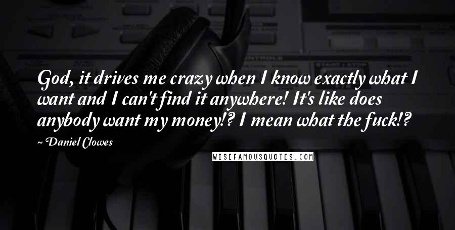 Daniel Clowes Quotes: God, it drives me crazy when I know exactly what I want and I can't find it anywhere! It's like does anybody want my money!? I mean what the fuck!?