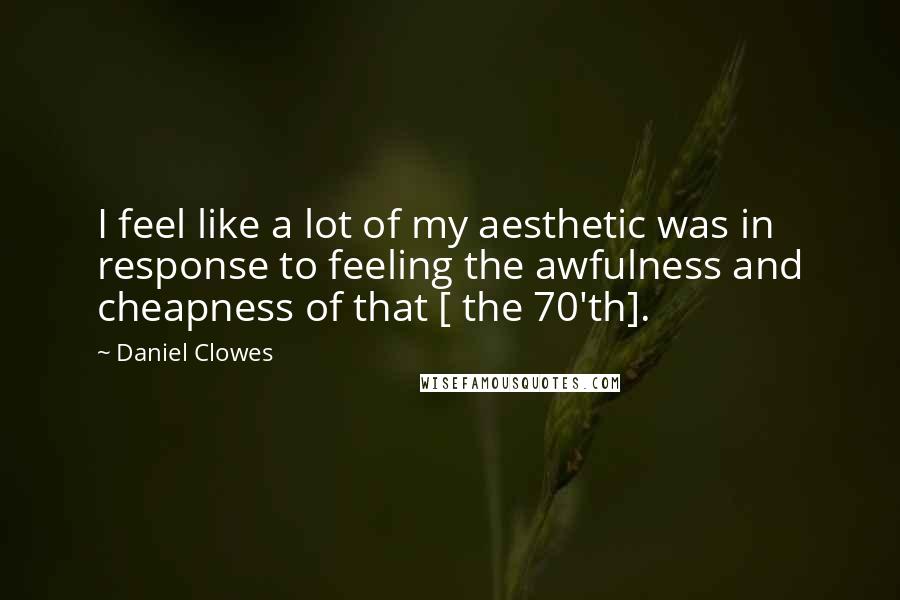 Daniel Clowes Quotes: I feel like a lot of my aesthetic was in response to feeling the awfulness and cheapness of that [ the 70'th].