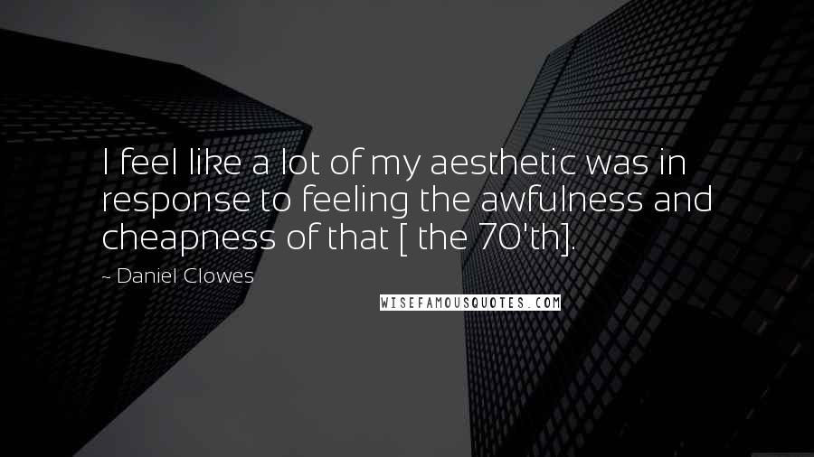 Daniel Clowes Quotes: I feel like a lot of my aesthetic was in response to feeling the awfulness and cheapness of that [ the 70'th].