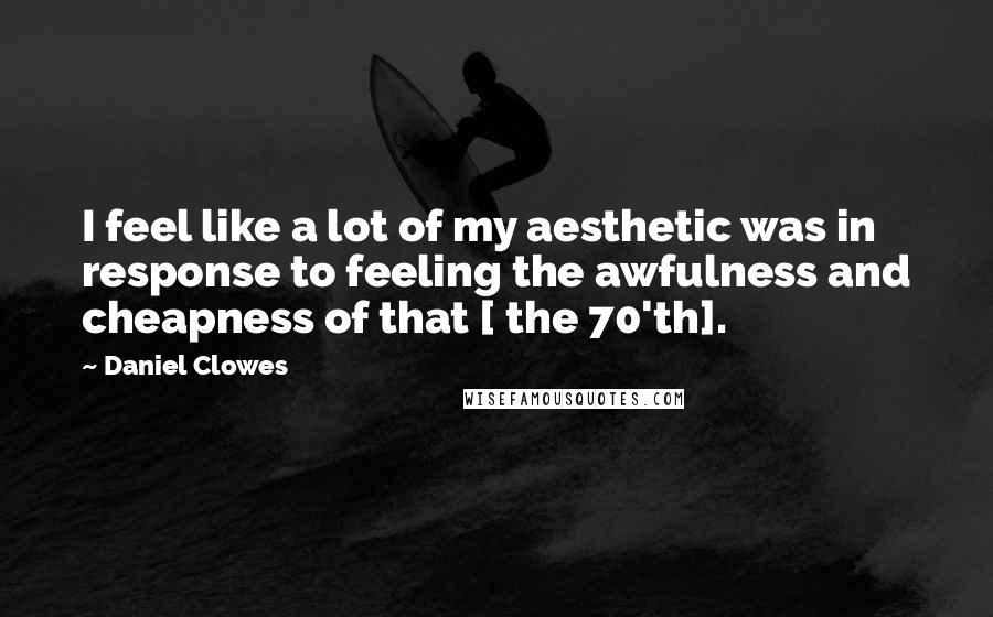 Daniel Clowes Quotes: I feel like a lot of my aesthetic was in response to feeling the awfulness and cheapness of that [ the 70'th].