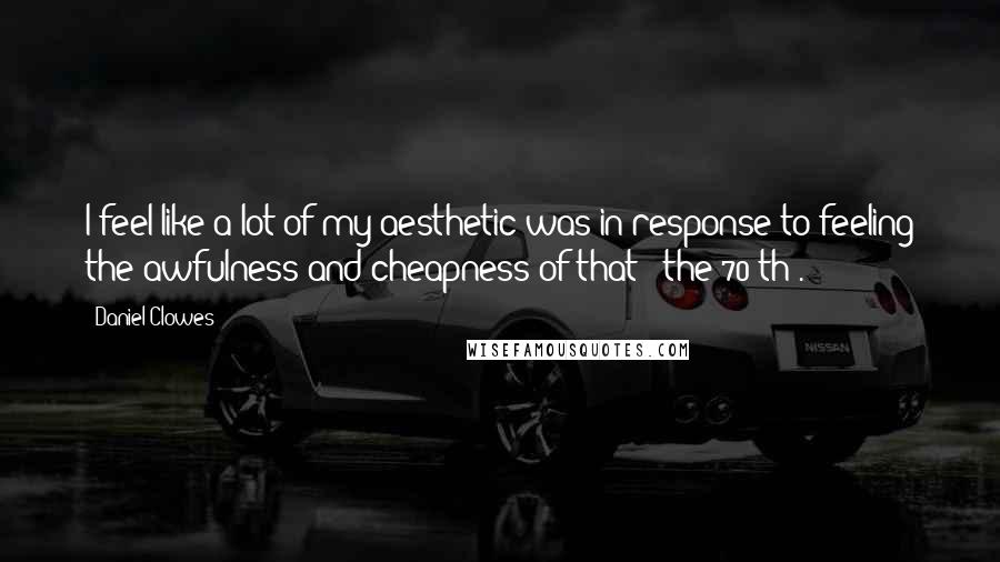 Daniel Clowes Quotes: I feel like a lot of my aesthetic was in response to feeling the awfulness and cheapness of that [ the 70'th].