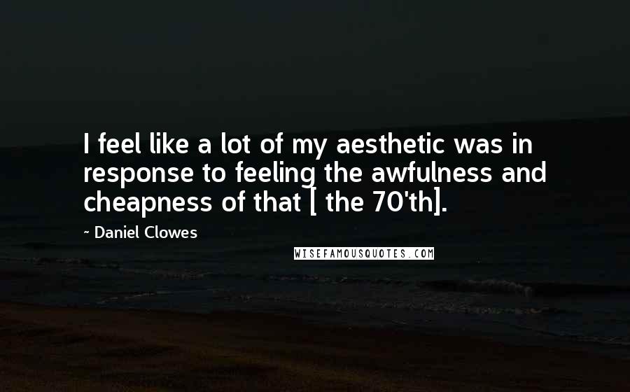 Daniel Clowes Quotes: I feel like a lot of my aesthetic was in response to feeling the awfulness and cheapness of that [ the 70'th].