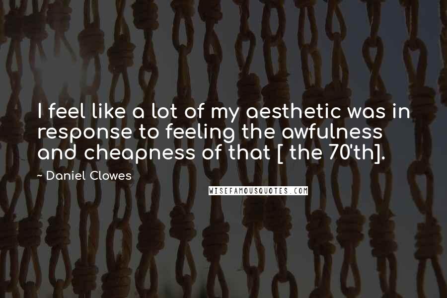 Daniel Clowes Quotes: I feel like a lot of my aesthetic was in response to feeling the awfulness and cheapness of that [ the 70'th].