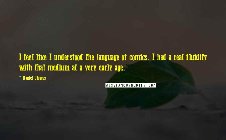 Daniel Clowes Quotes: I feel like I understood the language of comics. I had a real fluidity with that medium at a very early age.