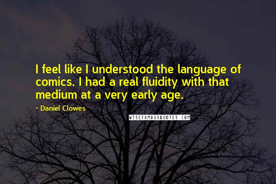 Daniel Clowes Quotes: I feel like I understood the language of comics. I had a real fluidity with that medium at a very early age.