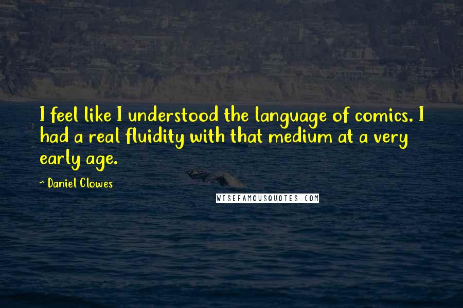 Daniel Clowes Quotes: I feel like I understood the language of comics. I had a real fluidity with that medium at a very early age.