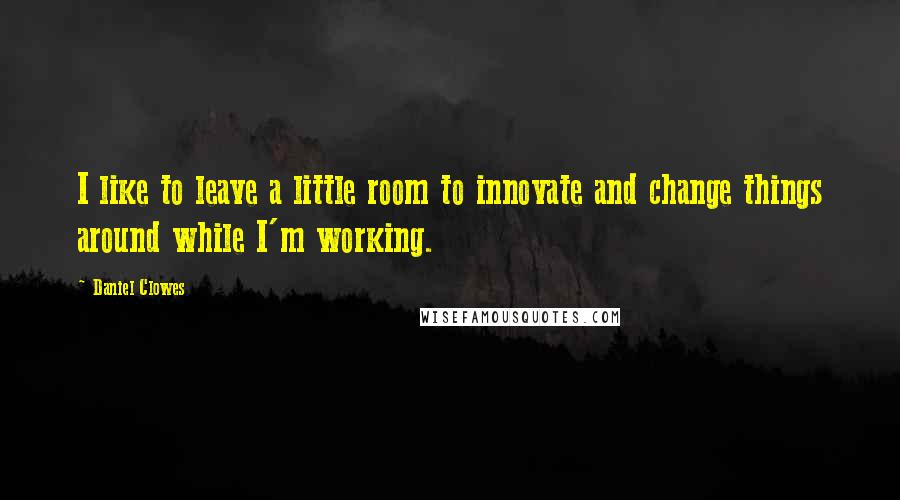 Daniel Clowes Quotes: I like to leave a little room to innovate and change things around while I'm working.