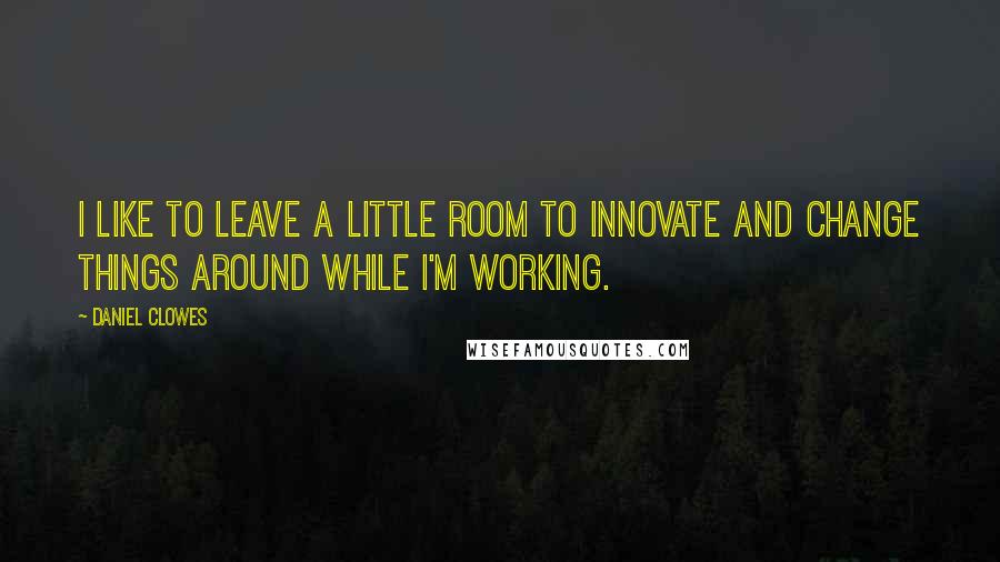 Daniel Clowes Quotes: I like to leave a little room to innovate and change things around while I'm working.