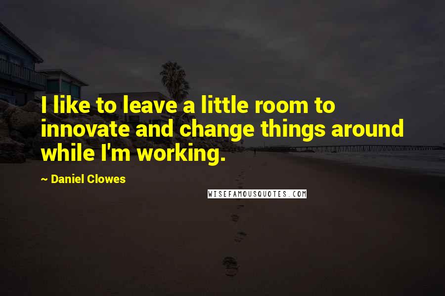 Daniel Clowes Quotes: I like to leave a little room to innovate and change things around while I'm working.