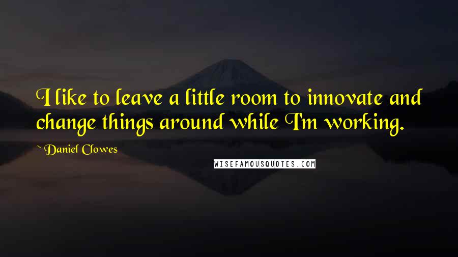 Daniel Clowes Quotes: I like to leave a little room to innovate and change things around while I'm working.