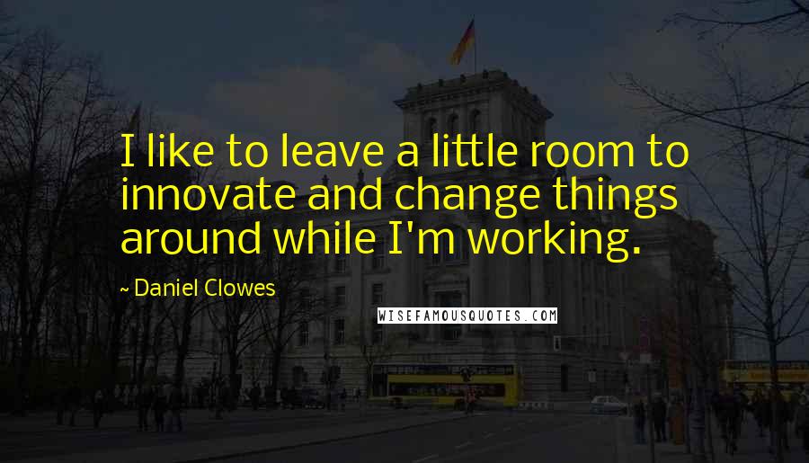 Daniel Clowes Quotes: I like to leave a little room to innovate and change things around while I'm working.