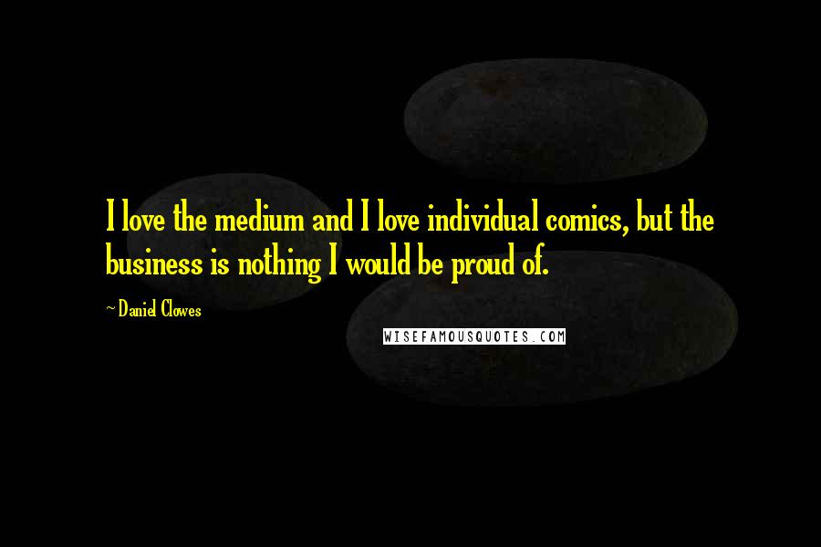 Daniel Clowes Quotes: I love the medium and I love individual comics, but the business is nothing I would be proud of.