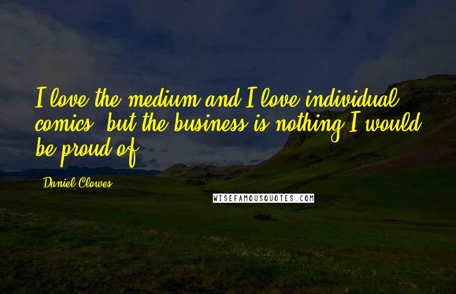 Daniel Clowes Quotes: I love the medium and I love individual comics, but the business is nothing I would be proud of.
