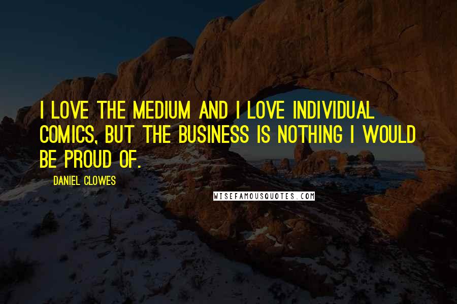 Daniel Clowes Quotes: I love the medium and I love individual comics, but the business is nothing I would be proud of.