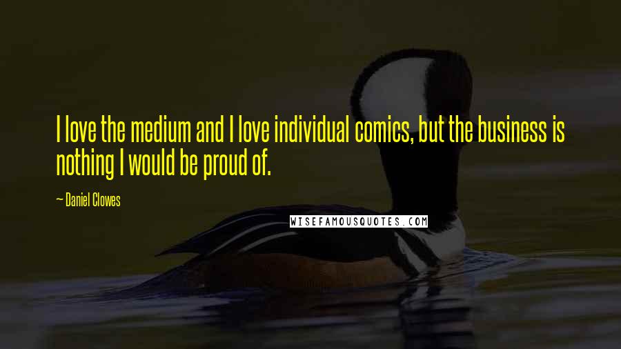 Daniel Clowes Quotes: I love the medium and I love individual comics, but the business is nothing I would be proud of.