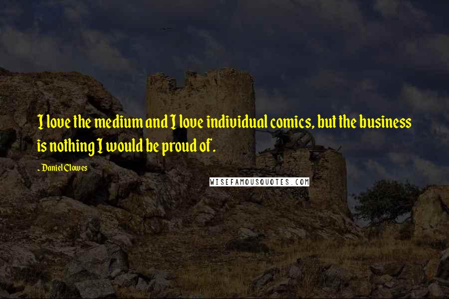 Daniel Clowes Quotes: I love the medium and I love individual comics, but the business is nothing I would be proud of.