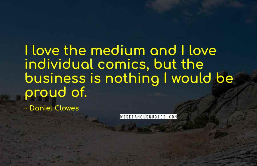 Daniel Clowes Quotes: I love the medium and I love individual comics, but the business is nothing I would be proud of.