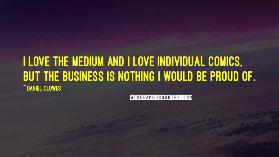 Daniel Clowes Quotes: I love the medium and I love individual comics, but the business is nothing I would be proud of.