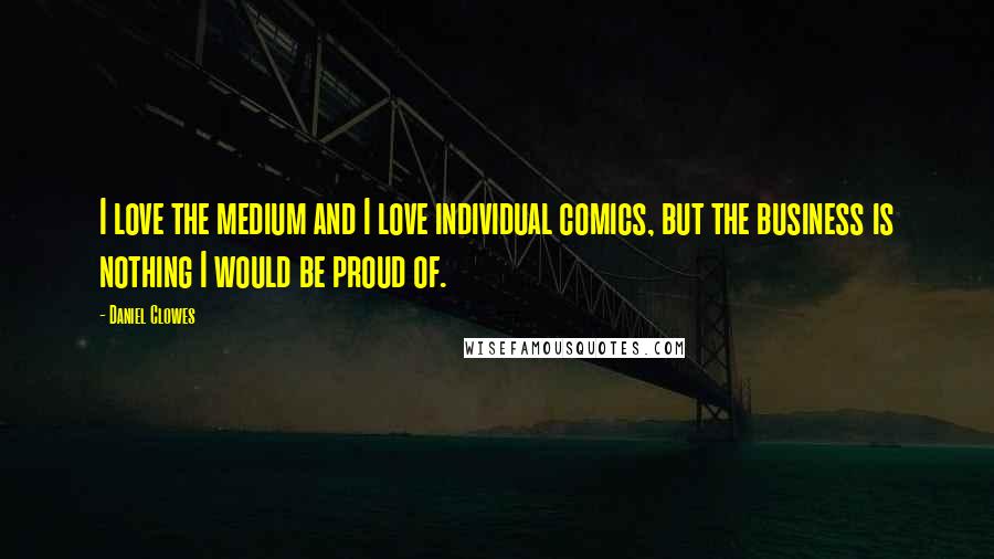 Daniel Clowes Quotes: I love the medium and I love individual comics, but the business is nothing I would be proud of.