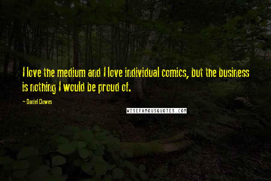 Daniel Clowes Quotes: I love the medium and I love individual comics, but the business is nothing I would be proud of.