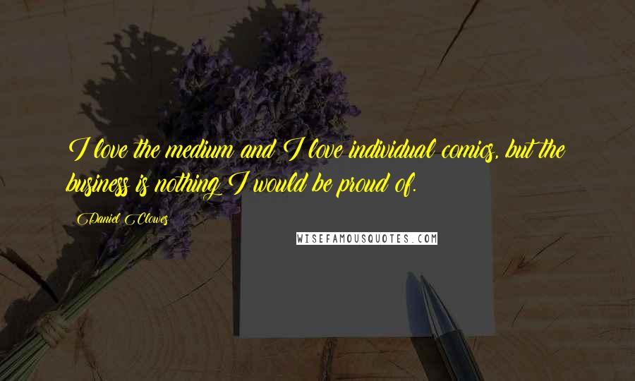 Daniel Clowes Quotes: I love the medium and I love individual comics, but the business is nothing I would be proud of.