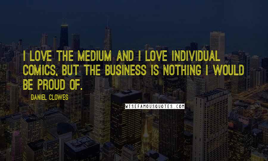 Daniel Clowes Quotes: I love the medium and I love individual comics, but the business is nothing I would be proud of.