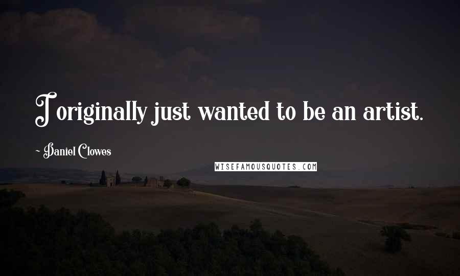 Daniel Clowes Quotes: I originally just wanted to be an artist.