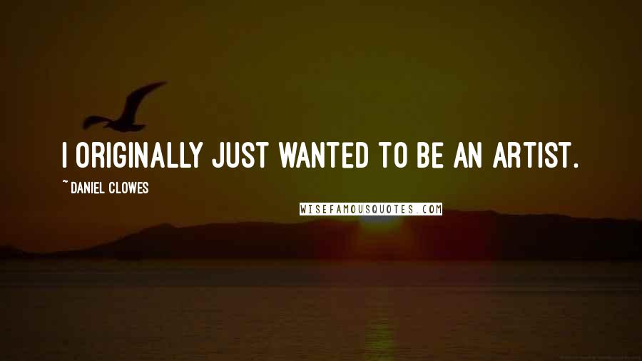 Daniel Clowes Quotes: I originally just wanted to be an artist.
