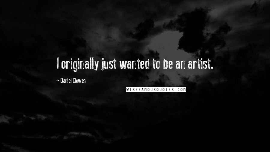 Daniel Clowes Quotes: I originally just wanted to be an artist.