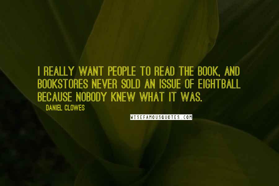 Daniel Clowes Quotes: I really want people to read the book, and bookstores never sold an issue of Eightball because nobody knew what it was.