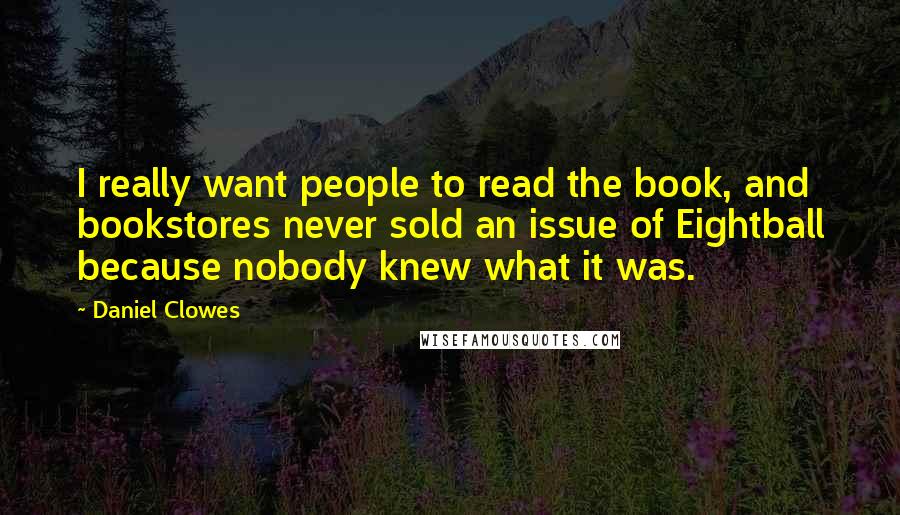 Daniel Clowes Quotes: I really want people to read the book, and bookstores never sold an issue of Eightball because nobody knew what it was.