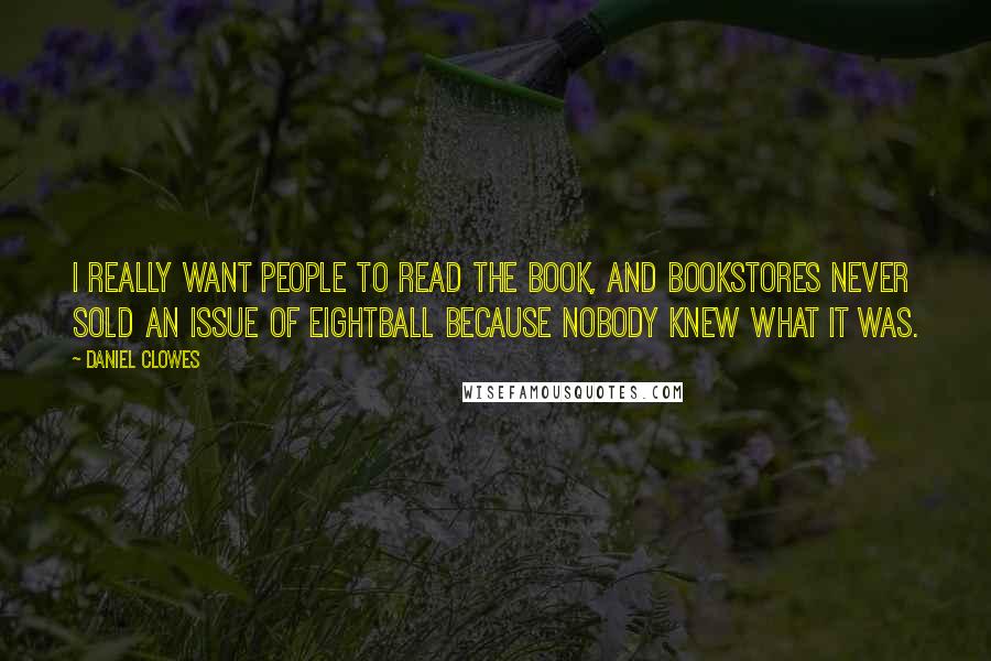 Daniel Clowes Quotes: I really want people to read the book, and bookstores never sold an issue of Eightball because nobody knew what it was.