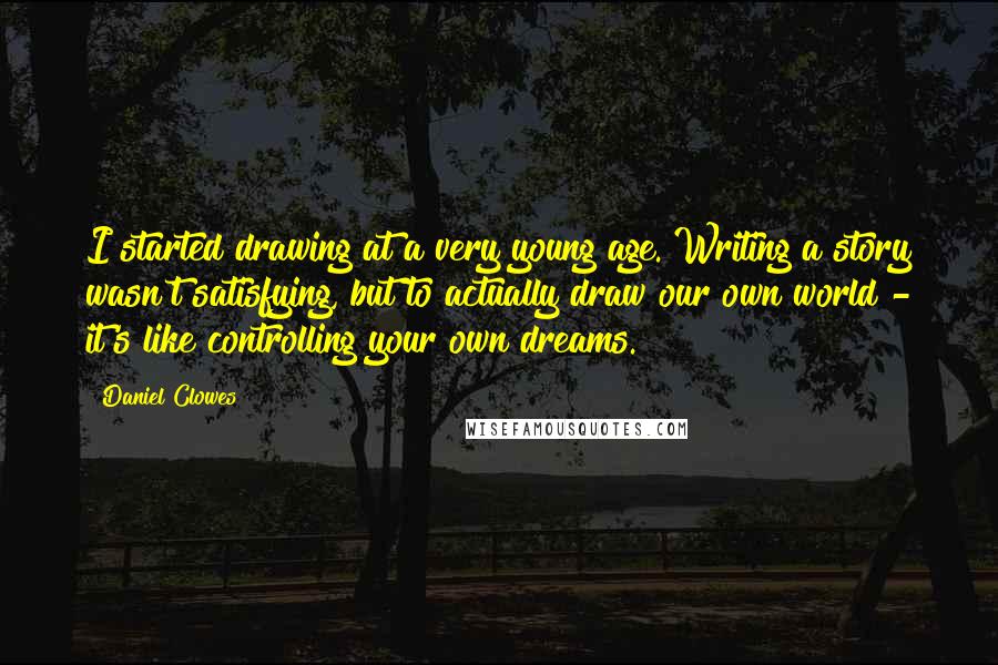 Daniel Clowes Quotes: I started drawing at a very young age. Writing a story wasn't satisfying, but to actually draw our own world - it's like controlling your own dreams.